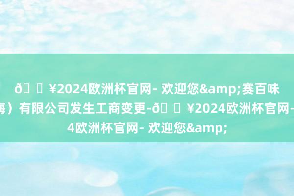 🔥2024欧洲杯官网- 欢迎您&赛百味餐饮处分（上海）有限公司发生工商变更-🔥2024欧洲杯官网- 欢迎您&