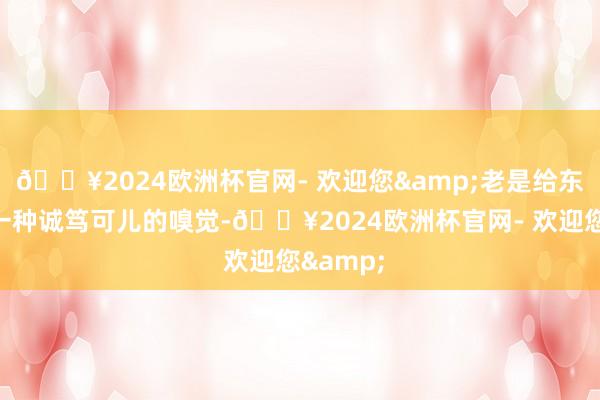 🔥2024欧洲杯官网- 欢迎您&老是给东说念主一种诚笃可儿的嗅觉-🔥2024欧洲杯官网- 欢迎您&