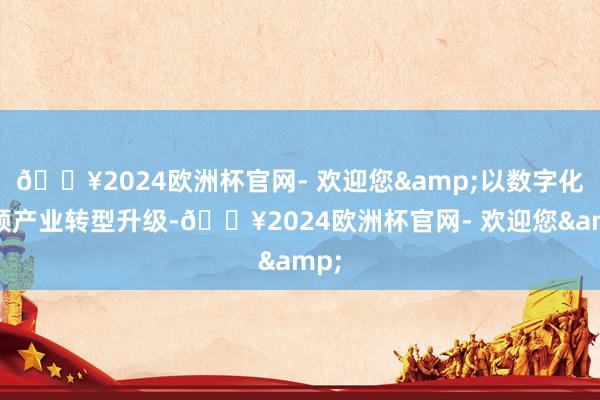 🔥2024欧洲杯官网- 欢迎您&以数字化引颈产业转型升级-🔥2024欧洲杯官网- 欢迎您&