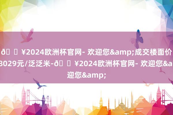 🔥2024欧洲杯官网- 欢迎您&成交楼面价达88029元/泛泛米-🔥2024欧洲杯官网- 欢迎您&