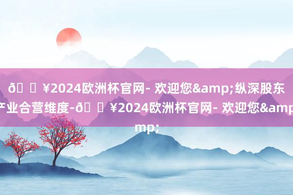 🔥2024欧洲杯官网- 欢迎您&纵深股东产业合营维度-🔥2024欧洲杯官网- 欢迎您&
