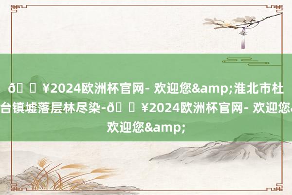 🔥2024欧洲杯官网- 欢迎您&淮北市杜集区石台镇墟落层林尽染-🔥2024欧洲杯官网- 欢迎您&