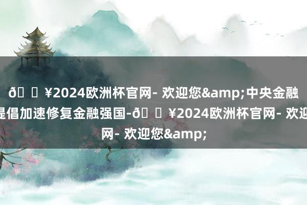 🔥2024欧洲杯官网- 欢迎您&中央金融职责会议提倡加速修复金融强国-🔥2024欧洲杯官网- 欢迎您&