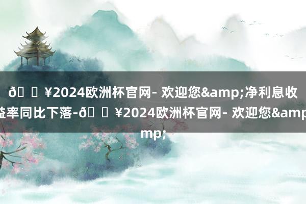 🔥2024欧洲杯官网- 欢迎您&净利息收益率同比下落-🔥2024欧洲杯官网- 欢迎您&