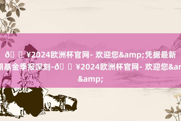 🔥2024欧洲杯官网- 欢迎您&凭据最新一期基金季报深刻-🔥2024欧洲杯官网- 欢迎您&