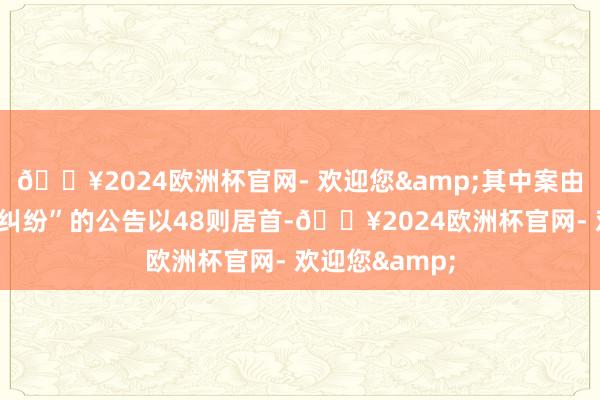 🔥2024欧洲杯官网- 欢迎您&其中案由为“营业契约纠纷”的公告以48则居首-🔥2024欧洲杯官网- 欢迎您&