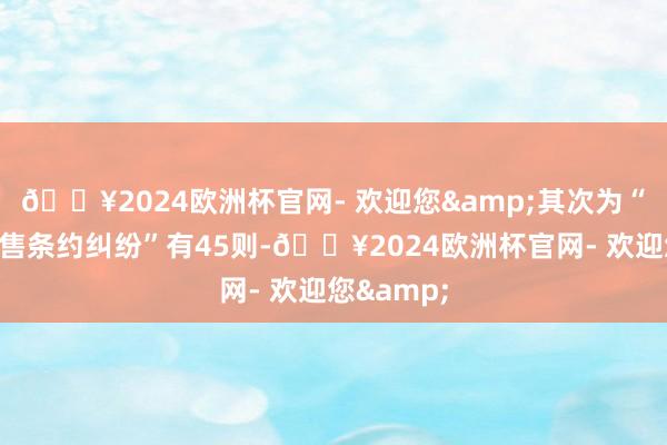 🔥2024欧洲杯官网- 欢迎您&其次为“商品房销售条约纠纷”有45则-🔥2024欧洲杯官网- 欢迎您&