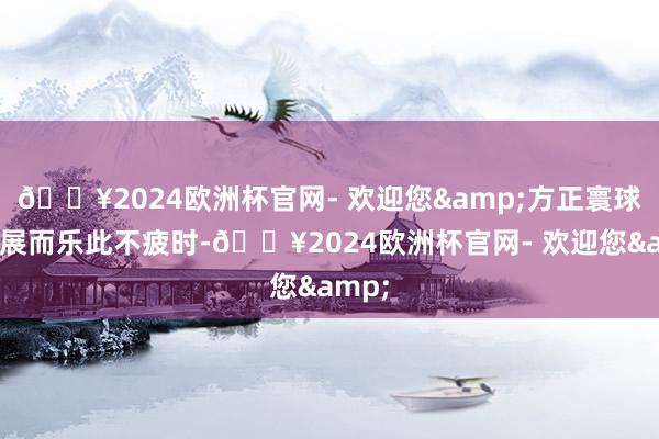 🔥2024欧洲杯官网- 欢迎您&方正寰球为逛展而乐此不疲时-🔥2024欧洲杯官网- 欢迎您&