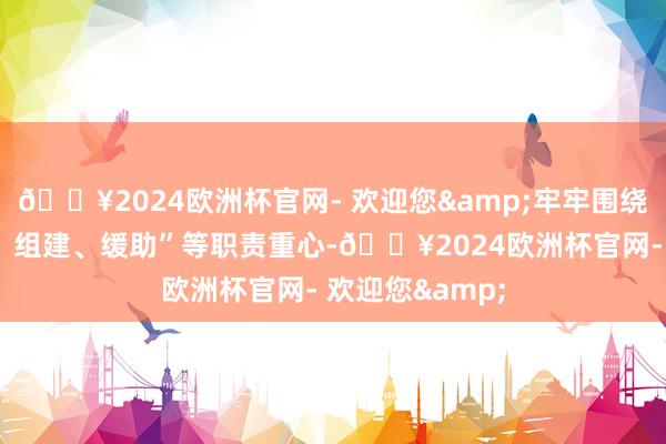 🔥2024欧洲杯官网- 欢迎您&牢牢围绕“摸底、建账、组建、缓助”等职责重心-🔥2024欧洲杯官网- 欢迎您&