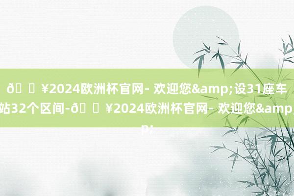 🔥2024欧洲杯官网- 欢迎您&设31座车站32个区间-🔥2024欧洲杯官网- 欢迎您&