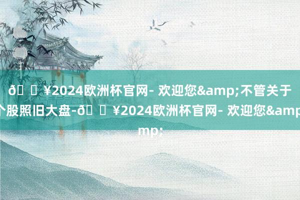 🔥2024欧洲杯官网- 欢迎您&不管关于个股照旧大盘-🔥2024欧洲杯官网- 欢迎您&